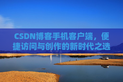 CSDN博客手机客户端，便捷访问与创作的新时代之选